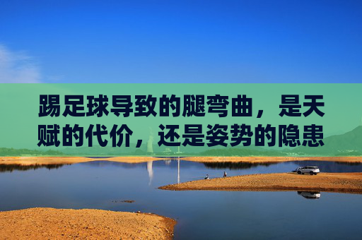 踢足球导致的腿弯曲，是天赋的代价，还是姿势的隐患？