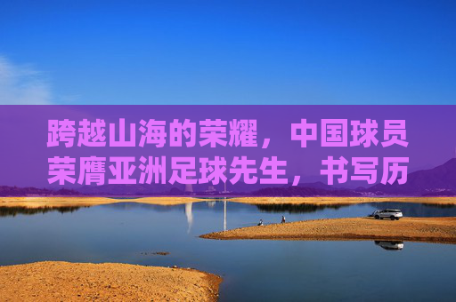 跨越山海的荣耀，中国球员荣膺亚洲足球先生，书写历史新篇章