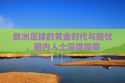 欧洲足球的黄金时代与隐忧，圈内人士深度观察