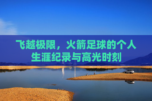 飞越极限，火箭足球的个人生涯纪录与高光时刻