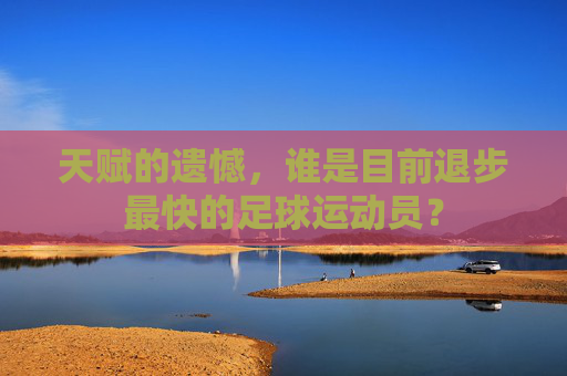 天赋的遗憾，谁是目前退步最快的足球运动员？