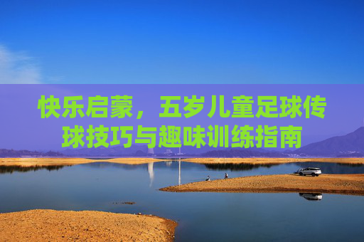 快乐启蒙，五岁儿童足球传球技巧与趣味训练指南