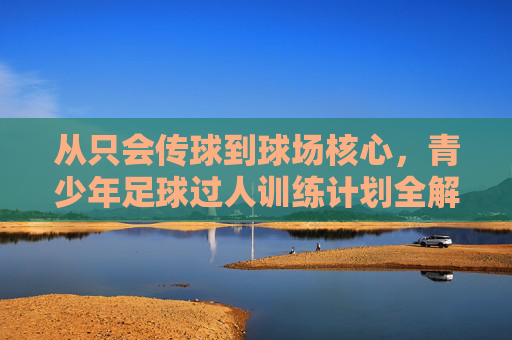 从只会传球到球场核心，青少年足球过人训练计划全解析