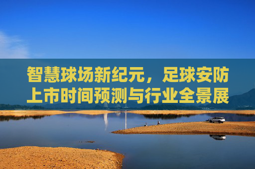智慧球场新纪元，足球安防上市时间预测与行业全景展望