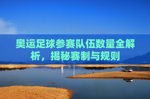 奥运足球参赛队伍数量全解析，揭秘赛制与规则