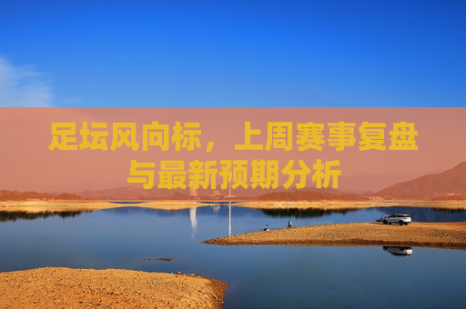 足坛风向标，上周赛事复盘与最新预期分析