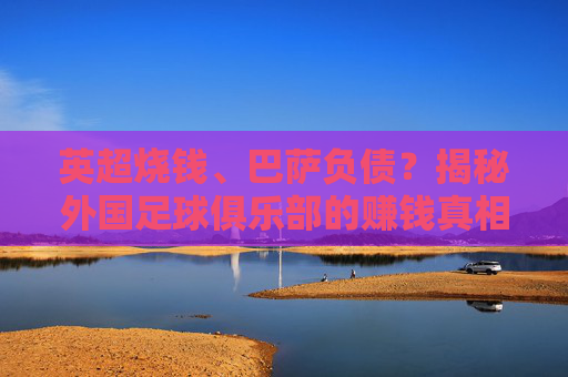 英超烧钱、巴萨负债？揭秘外国足球俱乐部的赚钱真相
