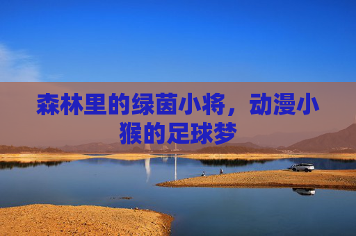 森林里的绿茵小将，动漫小猴的足球梦