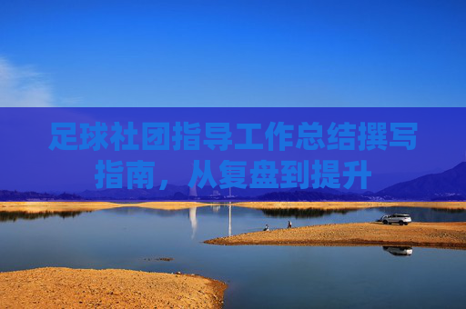 足球社团指导工作总结撰写指南,从复盘到提升