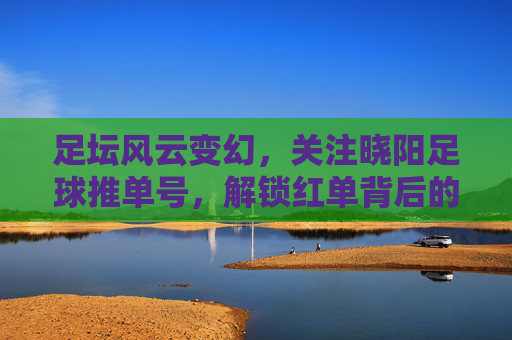 足坛风云变幻,关注晓阳足球推单号,解锁红单背后的逻辑与智慧