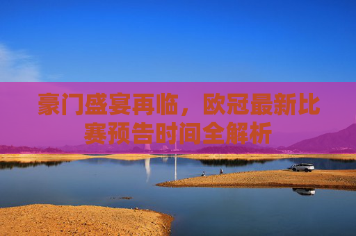 豪门盛宴再临，欧冠最新比赛预告时间全解析