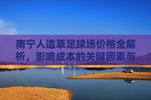 南宁人造草足球场价格全解析,影响成本的关键因素与市场行情
