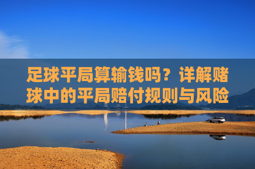 足球平局算输钱吗？详解赌球中的平局赔付规则与风险