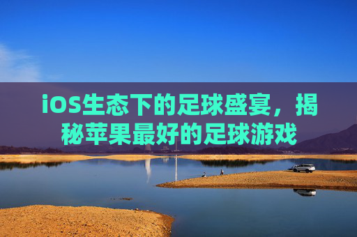iOS生态下的足球盛宴,揭秘苹果最好的足球游戏