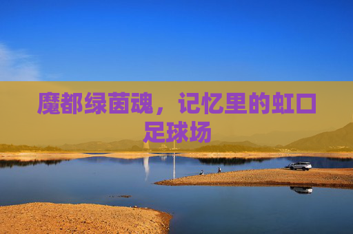 魔都绿茵魂,记忆里的虹口足球场