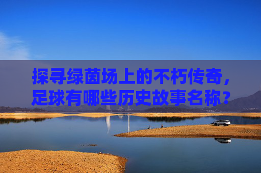 探寻绿茵场上的不朽传奇,足球有哪些历史故事名称?