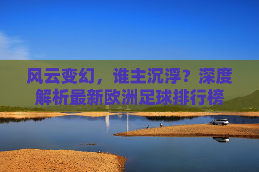 风云变幻,谁主沉浮?深度解析最新欧洲足球排行榜