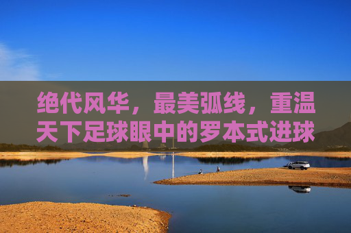 绝代风华,最美弧线,重温天下足球眼中的罗本式进球