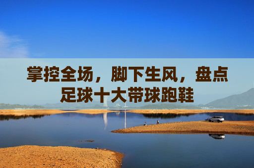 掌控全场,脚下生风,盘点足球十大带球跑鞋