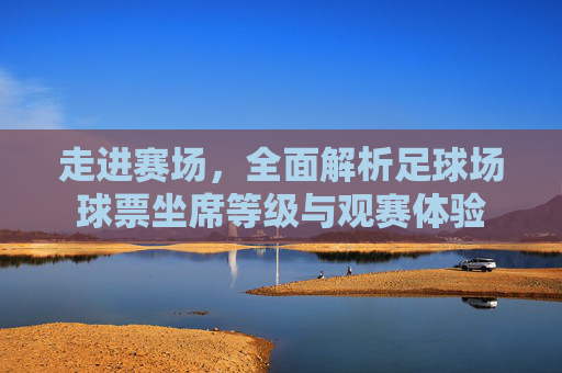 走进赛场,全面解析足球场球票坐席等级与观赛体验