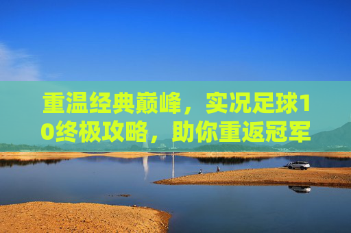重温经典巅峰,实况足球10终极攻略,助你重返冠军之巅