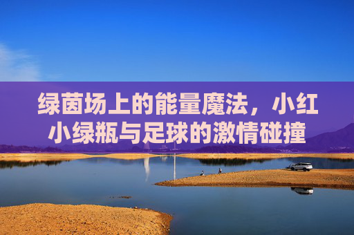 绿茵场上的能量魔法,小红小绿瓶与足球的激情碰撞