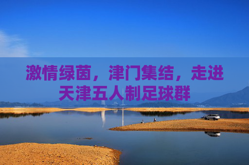 激情绿茵，津门集结，走进天津五人制足球群