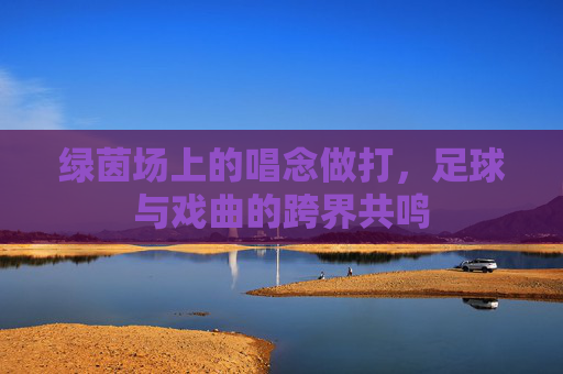绿茵场上的唱念做打，足球与戏曲的跨界共鸣