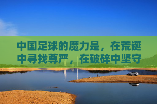中国足球的魔力是，在荒诞中寻找尊严，在破碎中坚守热爱