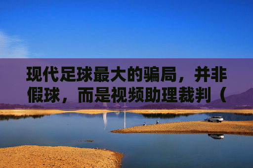 现代足球最大的骗局,并非假球,而是视频助理裁判(VAR)的泛滥
