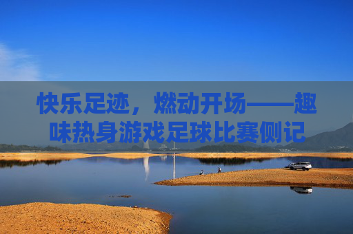 快乐足迹，燃动开场——趣味热身游戏足球比赛侧记