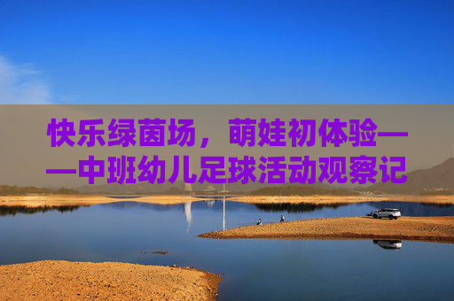 快乐绿茵场，萌娃初体验——中班幼儿足球活动观察记录与分析