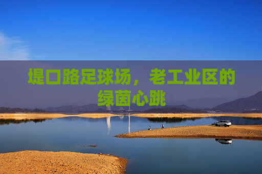 堤口路足球场,老工业区的绿茵心跳