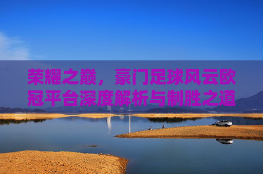 荣耀之巅,豪门足球风云欧冠平台深度解析与制胜之道