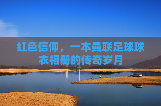 红色信仰,一本曼联足球球衣相册的传奇岁月