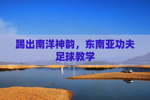 踢出南洋神韵,东南亚功夫足球教学