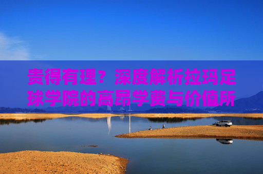 贵得有理?深度解析拉玛足球学院的高昂学费与价值所在