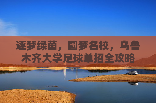 逐梦绿茵,圆梦名校,乌鲁木齐大学足球单招全攻略