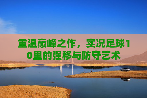 重温巅峰之作,实况足球10里的强移与防守艺术