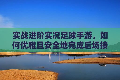 实战进阶实况足球手游,如何优雅且安全地完成后场接球?