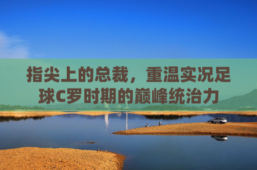 指尖上的总裁,重温实况足球C罗时期的巅峰统治力