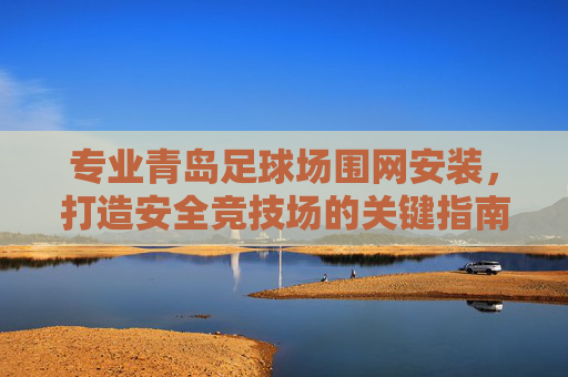 专业青岛足球场围网安装，打造安全竞技场的关键指南
