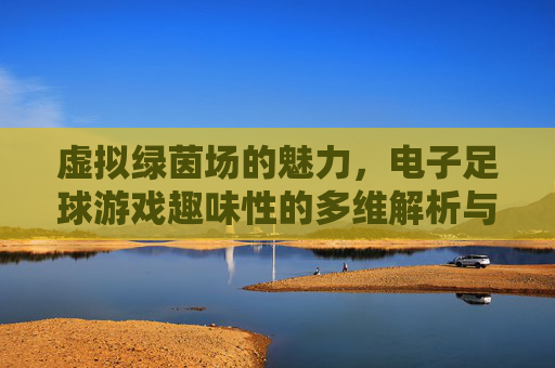 虚拟绿茵场的魅力,电子足球游戏趣味性的多维解析与设计策略研究