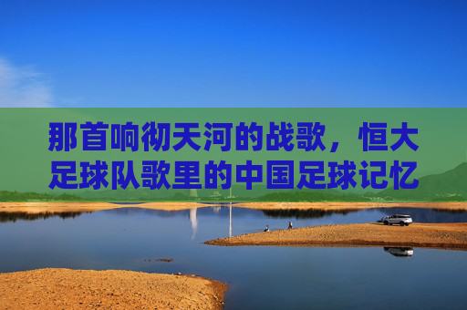 那首响彻天河的战歌,恒大足球队歌里的中国足球记忆