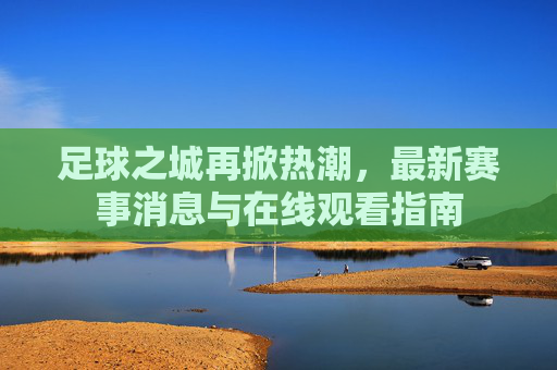 足球之城再掀热潮,最新赛事消息与在线观看指南