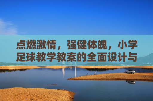 点燃激情,强健体魄,小学足球教学教案的全面设计与实施指南