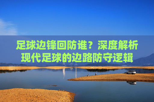 足球边锋回防谁?深度解析现代足球的边路防守逻辑