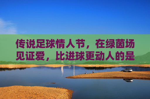 传说足球情人节,在绿茵场见证爱,比进球更动人的是陪伴