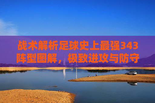 战术解析足球史上最强343阵型图解,极致进攻与防守平衡的艺术
