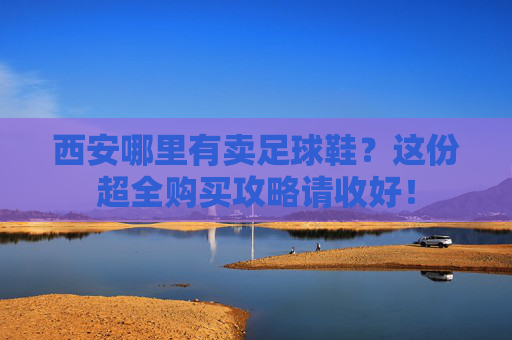 西安哪里有卖足球鞋?这份超全购买攻略请收好!